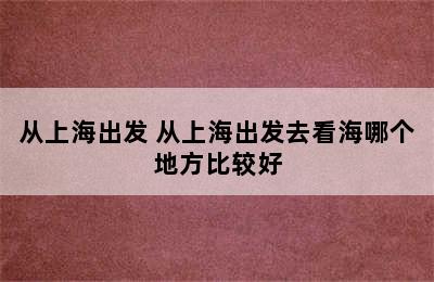 从上海出发 从上海出发去看海哪个地方比较好